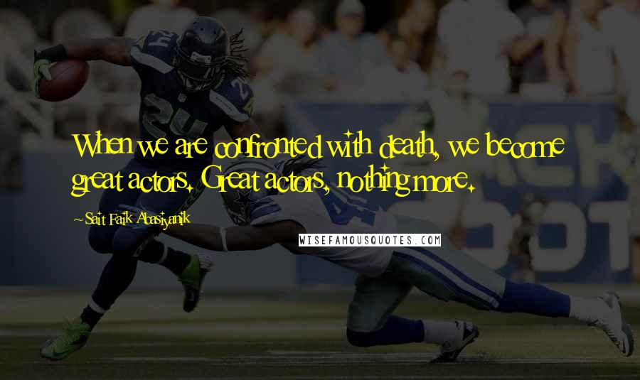 Sait Faik Abasiyanik Quotes: When we are confronted with death, we become great actors. Great actors, nothing more.