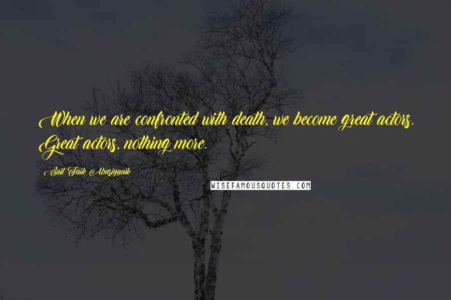 Sait Faik Abasiyanik Quotes: When we are confronted with death, we become great actors. Great actors, nothing more.