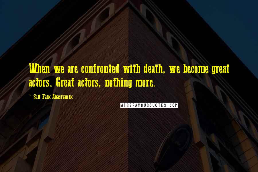 Sait Faik Abasiyanik Quotes: When we are confronted with death, we become great actors. Great actors, nothing more.