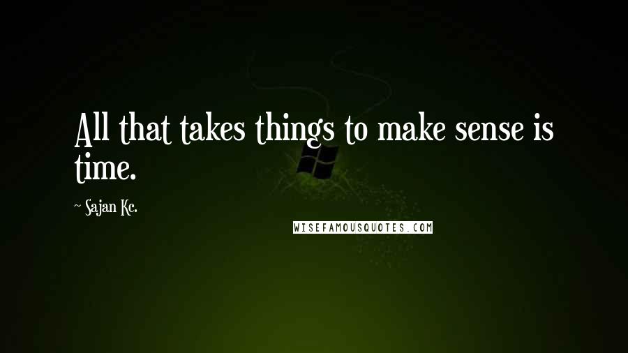 Sajan Kc. Quotes: All that takes things to make sense is time.