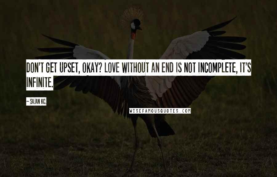 Sajan Kc. Quotes: Don't get upset, okay? Love without an end is not incomplete, it's infinite.