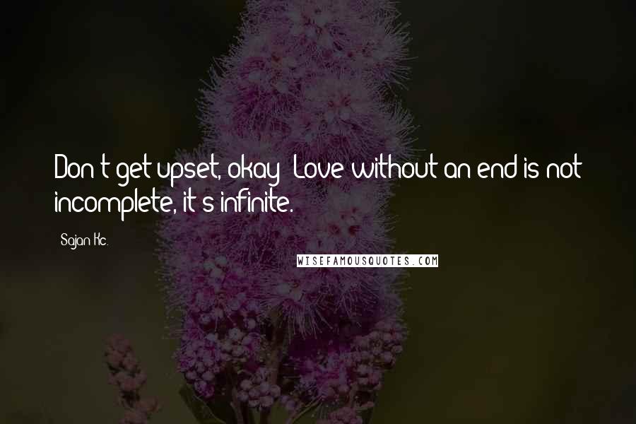 Sajan Kc. Quotes: Don't get upset, okay? Love without an end is not incomplete, it's infinite.