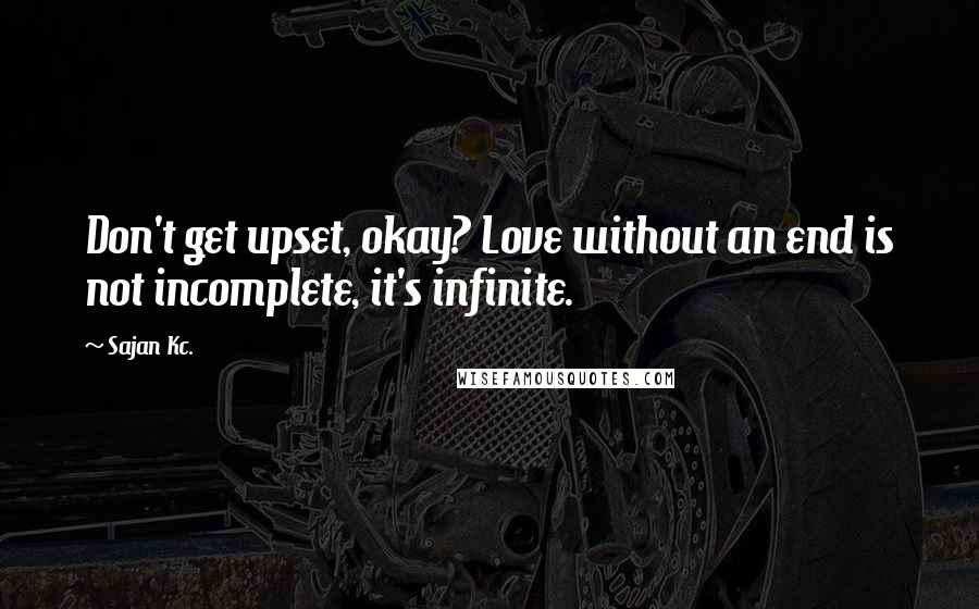 Sajan Kc. Quotes: Don't get upset, okay? Love without an end is not incomplete, it's infinite.