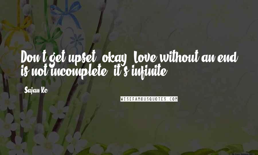 Sajan Kc. Quotes: Don't get upset, okay? Love without an end is not incomplete, it's infinite.