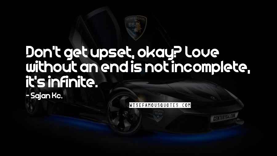 Sajan Kc. Quotes: Don't get upset, okay? Love without an end is not incomplete, it's infinite.
