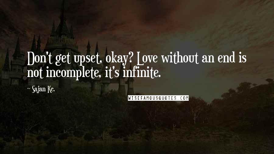 Sajan Kc. Quotes: Don't get upset, okay? Love without an end is not incomplete, it's infinite.