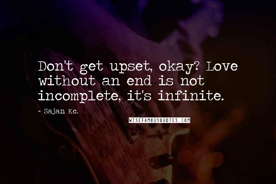 Sajan Kc. Quotes: Don't get upset, okay? Love without an end is not incomplete, it's infinite.