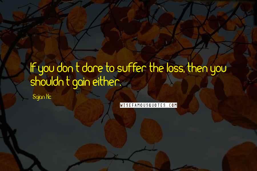 Sajan Kc. Quotes: If you don't dare to suffer the loss, then you shouldn't gain either.