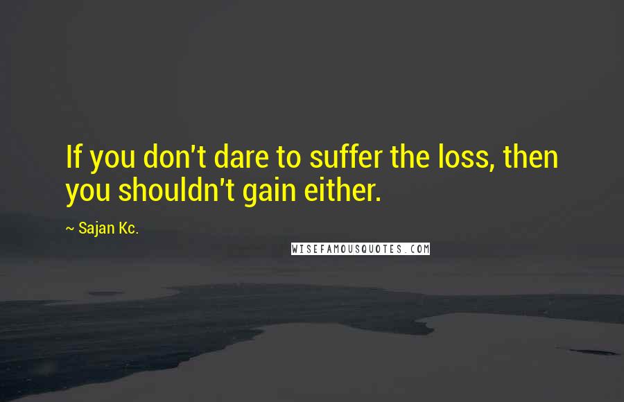 Sajan Kc. Quotes: If you don't dare to suffer the loss, then you shouldn't gain either.