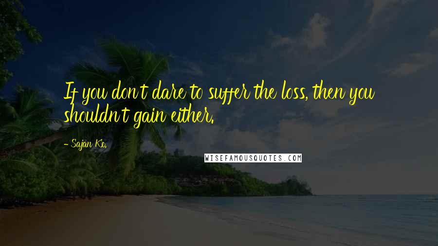 Sajan Kc. Quotes: If you don't dare to suffer the loss, then you shouldn't gain either.