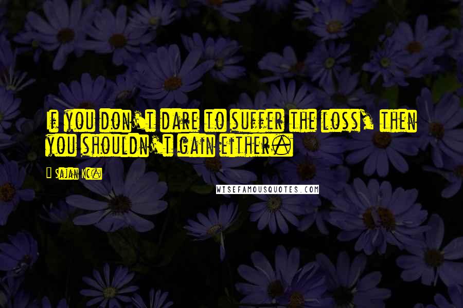 Sajan Kc. Quotes: If you don't dare to suffer the loss, then you shouldn't gain either.