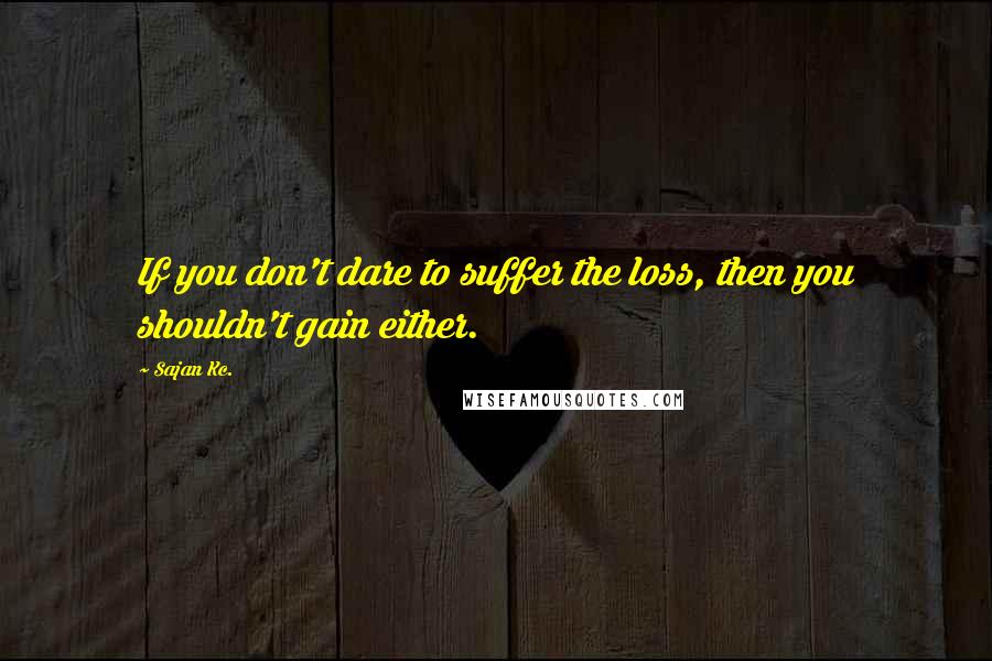 Sajan Kc. Quotes: If you don't dare to suffer the loss, then you shouldn't gain either.