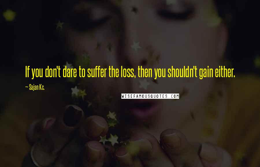 Sajan Kc. Quotes: If you don't dare to suffer the loss, then you shouldn't gain either.