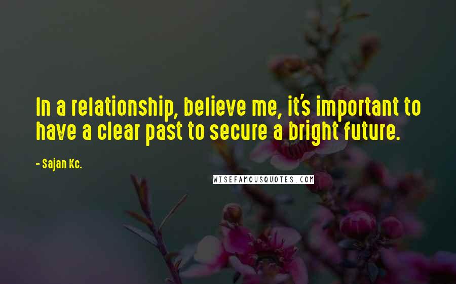 Sajan Kc. Quotes: In a relationship, believe me, it's important to have a clear past to secure a bright future.