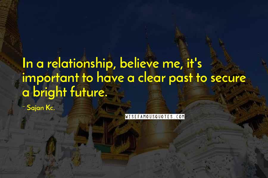 Sajan Kc. Quotes: In a relationship, believe me, it's important to have a clear past to secure a bright future.