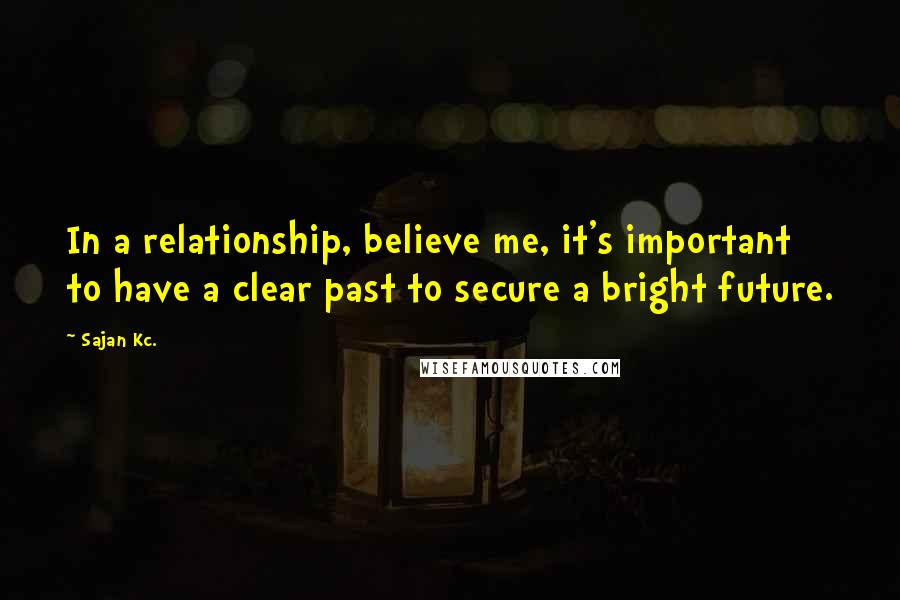 Sajan Kc. Quotes: In a relationship, believe me, it's important to have a clear past to secure a bright future.