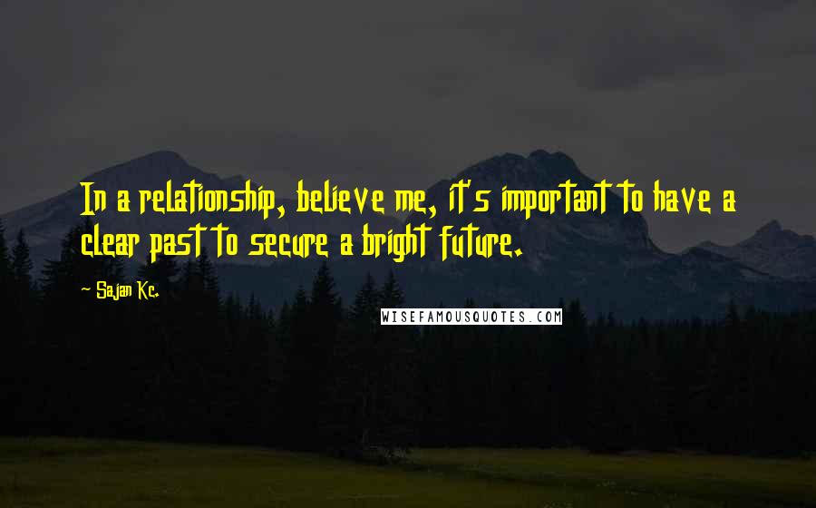 Sajan Kc. Quotes: In a relationship, believe me, it's important to have a clear past to secure a bright future.