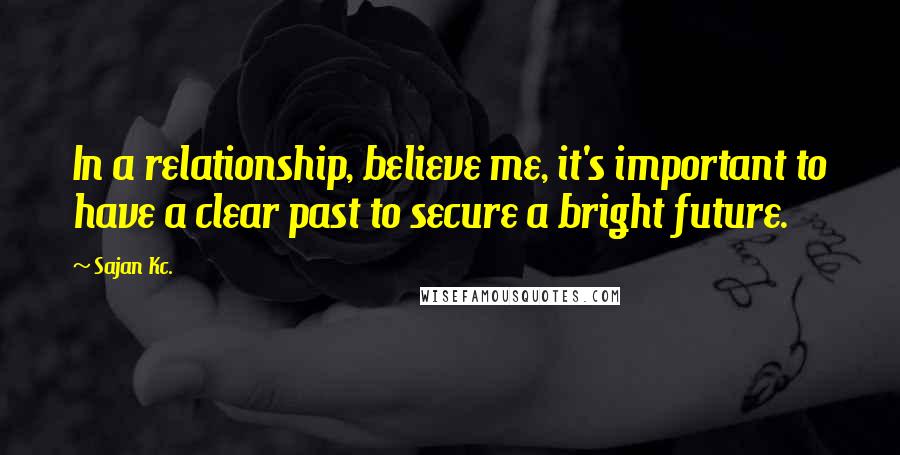 Sajan Kc. Quotes: In a relationship, believe me, it's important to have a clear past to secure a bright future.