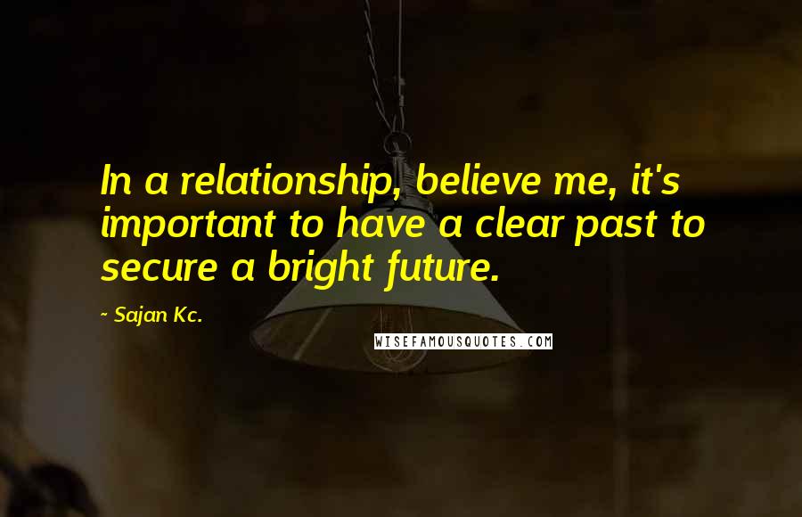 Sajan Kc. Quotes: In a relationship, believe me, it's important to have a clear past to secure a bright future.