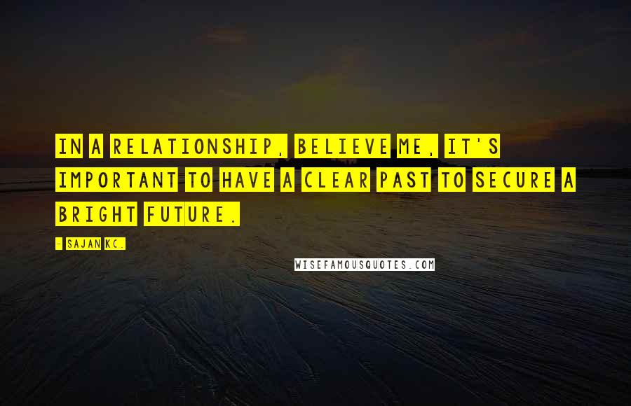 Sajan Kc. Quotes: In a relationship, believe me, it's important to have a clear past to secure a bright future.