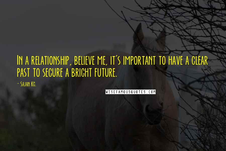 Sajan Kc. Quotes: In a relationship, believe me, it's important to have a clear past to secure a bright future.