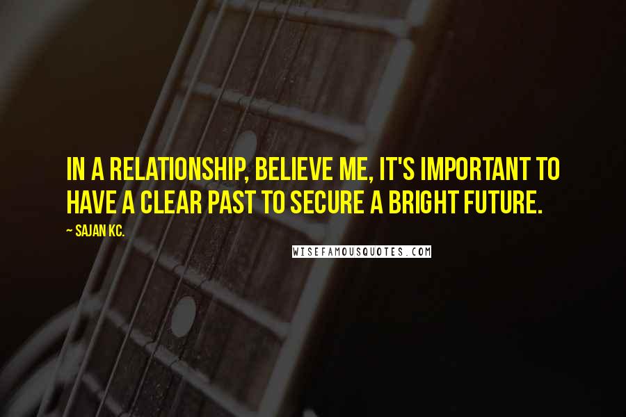 Sajan Kc. Quotes: In a relationship, believe me, it's important to have a clear past to secure a bright future.