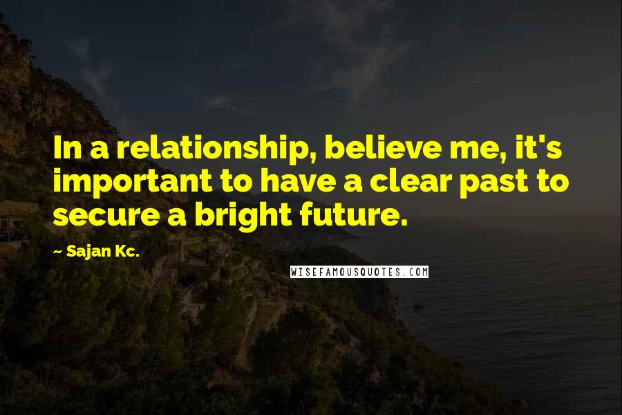 Sajan Kc. Quotes: In a relationship, believe me, it's important to have a clear past to secure a bright future.