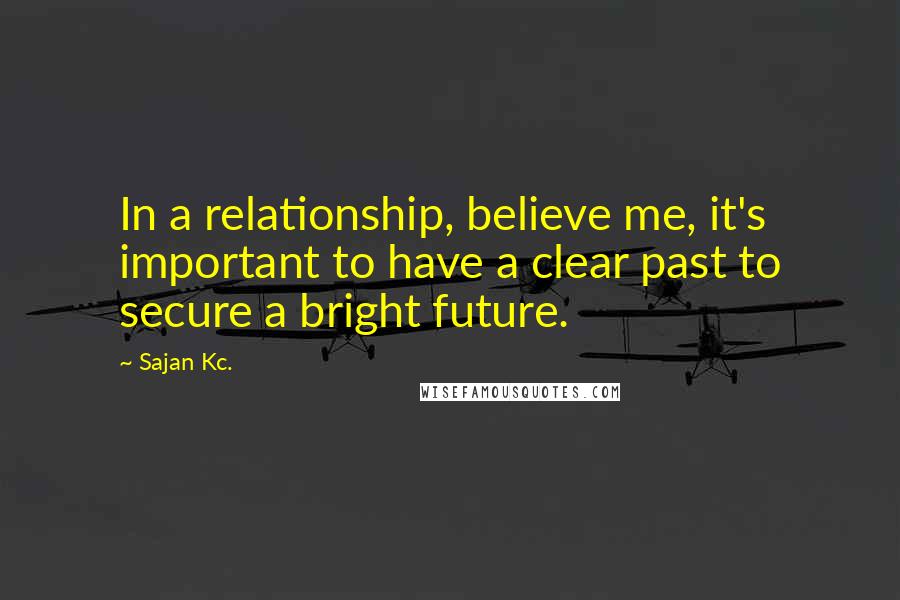 Sajan Kc. Quotes: In a relationship, believe me, it's important to have a clear past to secure a bright future.