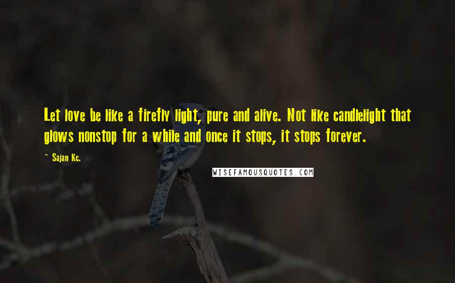 Sajan Kc. Quotes: Let love be like a firefly light, pure and alive. Not like candlelight that glows nonstop for a while and once it stops, it stops forever.