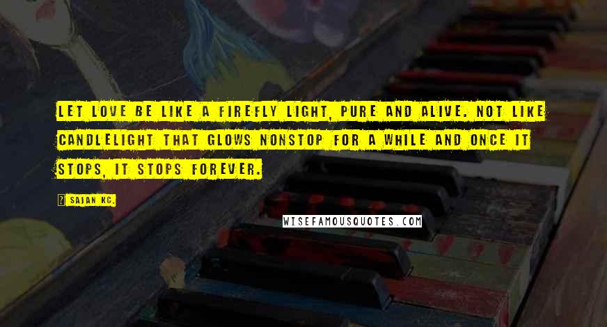 Sajan Kc. Quotes: Let love be like a firefly light, pure and alive. Not like candlelight that glows nonstop for a while and once it stops, it stops forever.