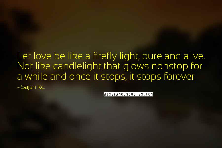 Sajan Kc. Quotes: Let love be like a firefly light, pure and alive. Not like candlelight that glows nonstop for a while and once it stops, it stops forever.