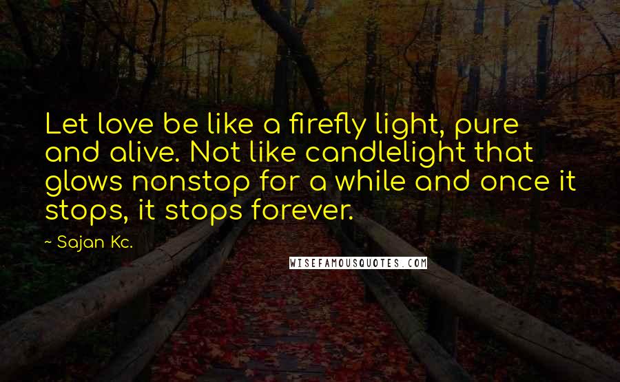 Sajan Kc. Quotes: Let love be like a firefly light, pure and alive. Not like candlelight that glows nonstop for a while and once it stops, it stops forever.