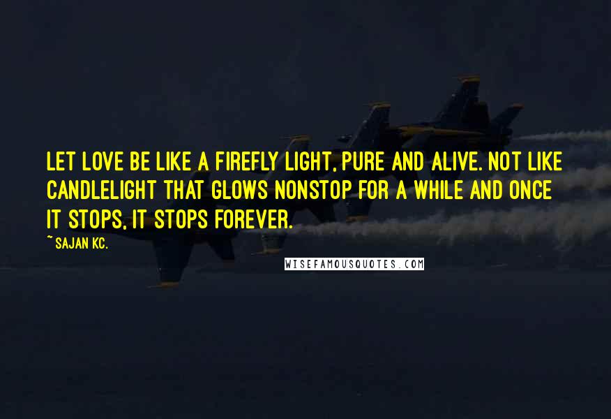 Sajan Kc. Quotes: Let love be like a firefly light, pure and alive. Not like candlelight that glows nonstop for a while and once it stops, it stops forever.