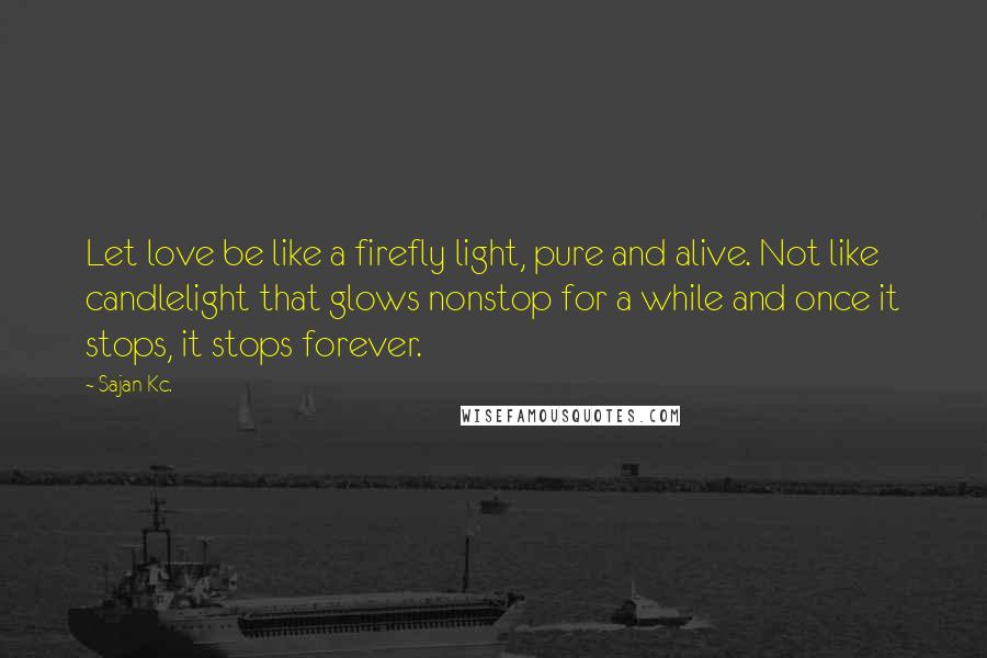 Sajan Kc. Quotes: Let love be like a firefly light, pure and alive. Not like candlelight that glows nonstop for a while and once it stops, it stops forever.
