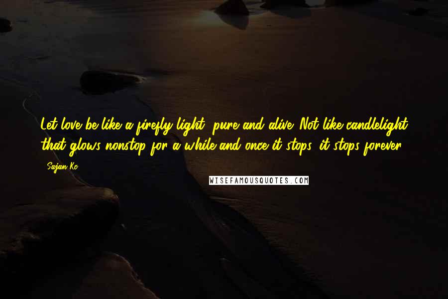 Sajan Kc. Quotes: Let love be like a firefly light, pure and alive. Not like candlelight that glows nonstop for a while and once it stops, it stops forever.