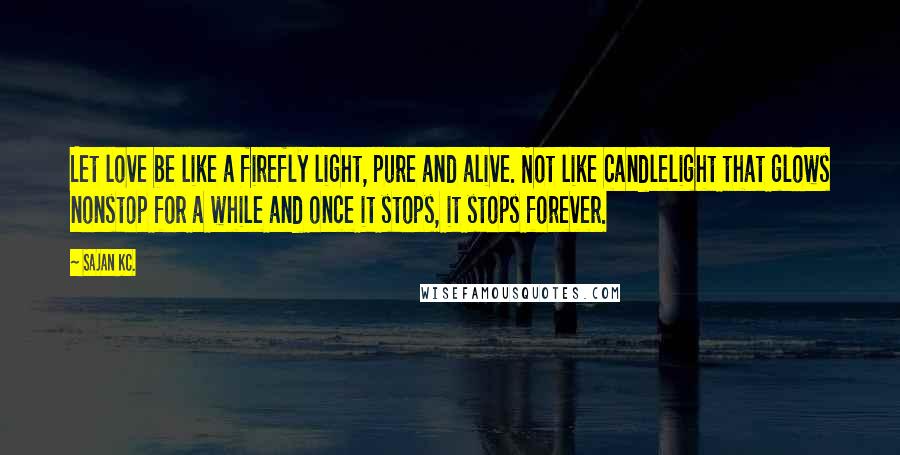 Sajan Kc. Quotes: Let love be like a firefly light, pure and alive. Not like candlelight that glows nonstop for a while and once it stops, it stops forever.