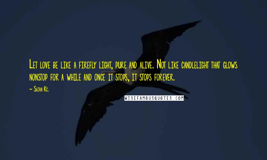 Sajan Kc. Quotes: Let love be like a firefly light, pure and alive. Not like candlelight that glows nonstop for a while and once it stops, it stops forever.