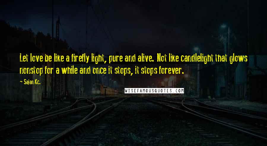Sajan Kc. Quotes: Let love be like a firefly light, pure and alive. Not like candlelight that glows nonstop for a while and once it stops, it stops forever.