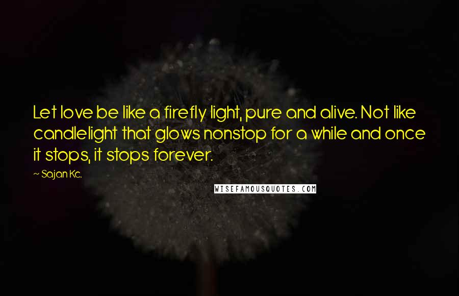 Sajan Kc. Quotes: Let love be like a firefly light, pure and alive. Not like candlelight that glows nonstop for a while and once it stops, it stops forever.