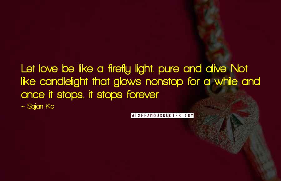 Sajan Kc. Quotes: Let love be like a firefly light, pure and alive. Not like candlelight that glows nonstop for a while and once it stops, it stops forever.