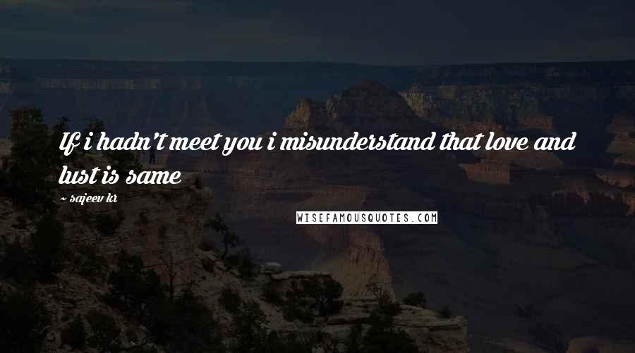 Sajeev Kr Quotes: If i hadn't meet you i misunderstand that love and lust is same