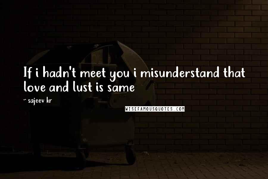 Sajeev Kr Quotes: If i hadn't meet you i misunderstand that love and lust is same