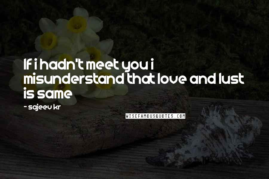 Sajeev Kr Quotes: If i hadn't meet you i misunderstand that love and lust is same