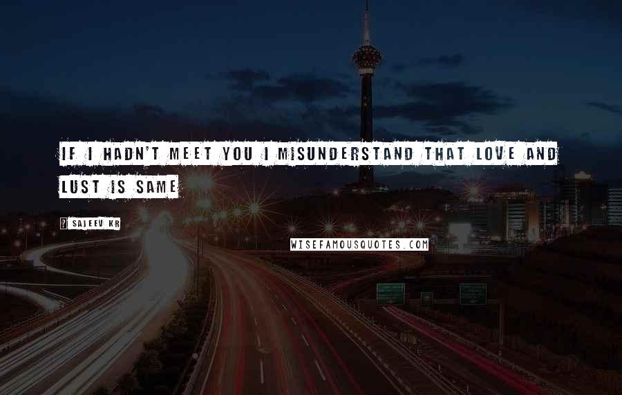 Sajeev Kr Quotes: If i hadn't meet you i misunderstand that love and lust is same