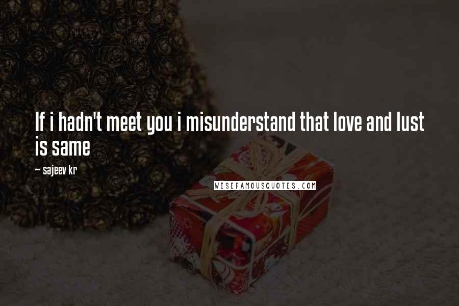 Sajeev Kr Quotes: If i hadn't meet you i misunderstand that love and lust is same