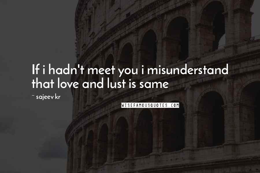 Sajeev Kr Quotes: If i hadn't meet you i misunderstand that love and lust is same