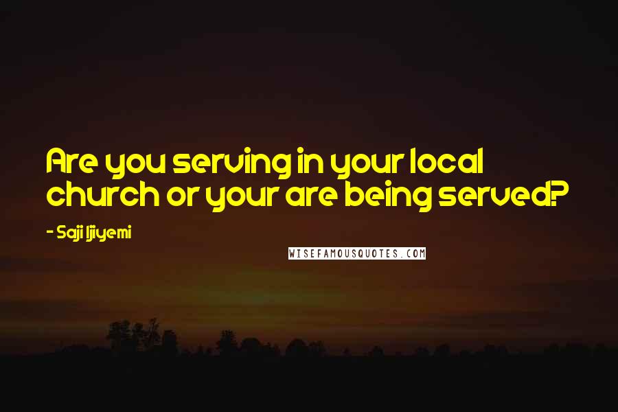 Saji Ijiyemi Quotes: Are you serving in your local church or your are being served?