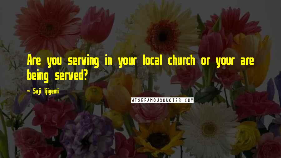 Saji Ijiyemi Quotes: Are you serving in your local church or your are being served?