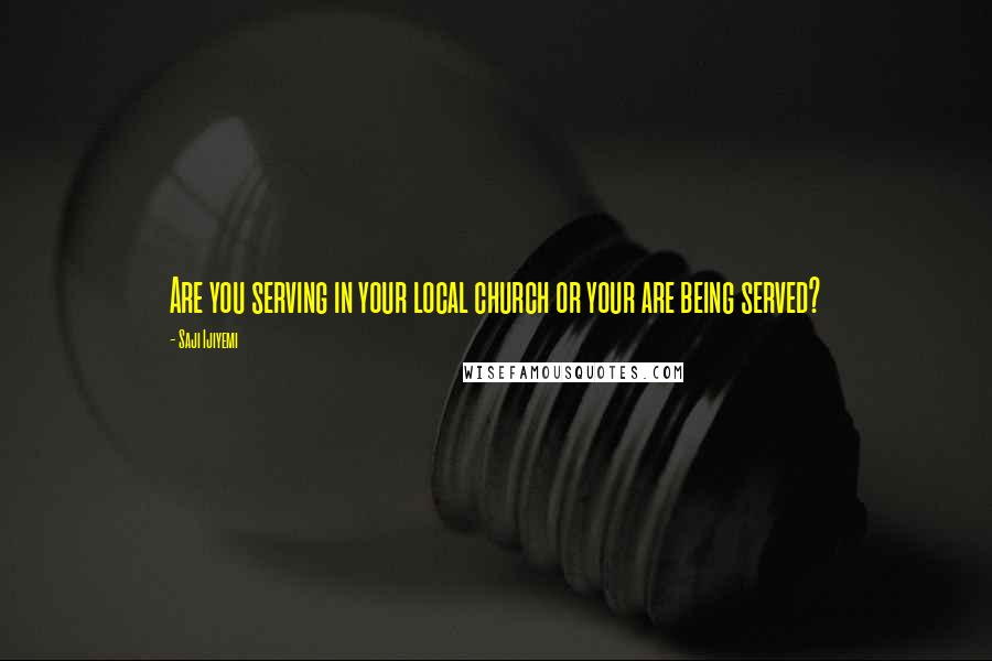 Saji Ijiyemi Quotes: Are you serving in your local church or your are being served?