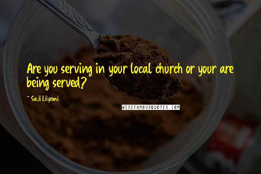 Saji Ijiyemi Quotes: Are you serving in your local church or your are being served?